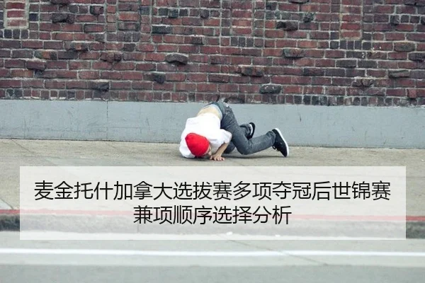 麦金托什加拿大选拔赛多项夺冠后世锦赛兼项顺序选择分析